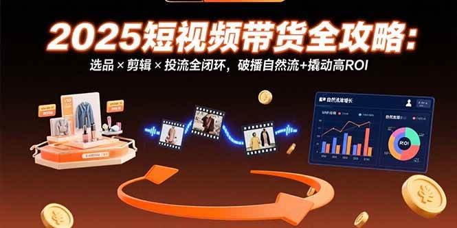 （15513期）2025短视频带货全攻略：选品×剪辑×投流全闭环，破播自然流+撬动高ROI-小酒传媒创业网：网创资源∞实战项目∞全网首发