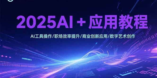（15378期）2025AI+应用教程，AI工具操作/职场效率提升/商业创新应用/数字艺术创作-小酒传媒创业网：网创资源∞实战项目∞全网首发