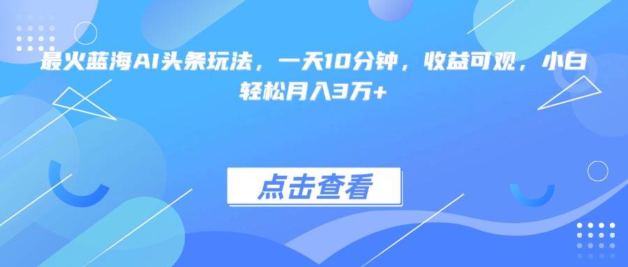 图片[1]-（15113期）最火蓝海AI头条玩法，一天10分钟，收益可观，小白轻松月入3万+-小酒传媒：网创资源∞实战项目∞全网首发