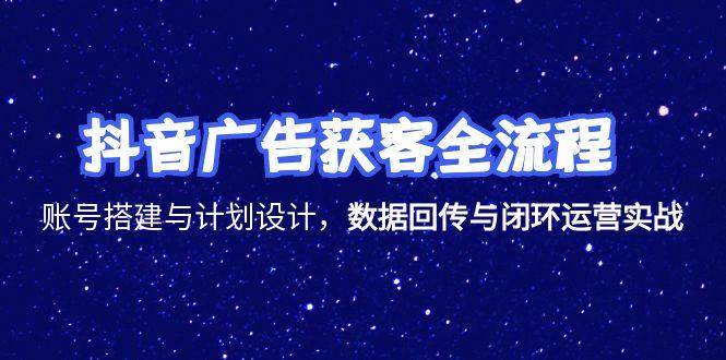 图片[1]-（15122期）抖音广告获客全流程，账号搭建与计划设计，数据回传与闭环运营实战-小酒传媒：网创资源∞实战项目∞全网首发