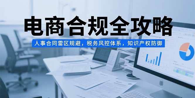 （15377期）电商合规全攻略，人事合同雷区规避，税务风控体系，知识产权防御-小酒传媒创业网：网创资源∞实战项目∞全网首发