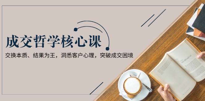 图片[1]-成交哲学课，交换本质、结果为王，洞悉客户心理，突破成交困境-创新社-资源网-最新项目分享网站