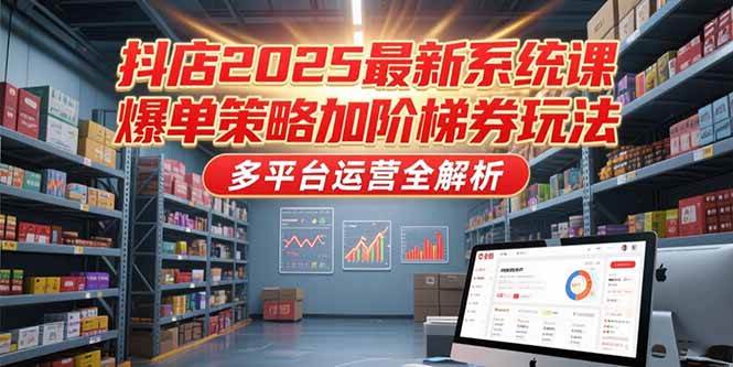 图片[1]-（15214期）抖店2025最新系统课，爆单策略加阶梯券玩法，多平台运营全解析-小酒传媒：网创资源∞实战项目∞全网首发