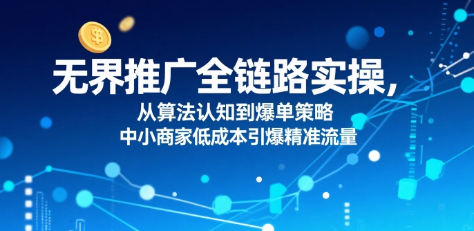 无界推广全链路实操，从算法认知到爆单策略，中小商家低成本引爆精准流量-小酒传媒创业网：网创资源∞实战项目∞全网首发