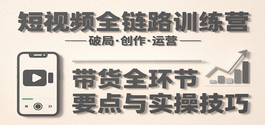短视频全链路训练营：含破局、创作、运营、带货等多方面，详解各环节要点与实操技巧-小酒传媒创业网：网创资源∞实战项目∞全网首发