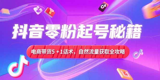 图片[1]-（15234期）抖音零粉起号秘籍，电商带货5+1话术，自然流量获取实操流程-小酒传媒：网创资源∞实战项目∞全网首发