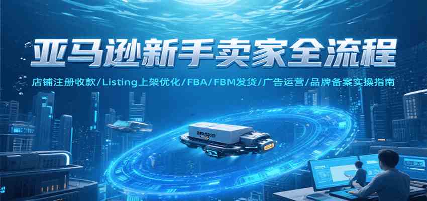 亚马逊新手卖家全流程，注册收款/Listing上架优化/ FBA/FBM发货/广告运营/品牌备案-小酒传媒创业网：网创资源∞实战项目∞全网首发