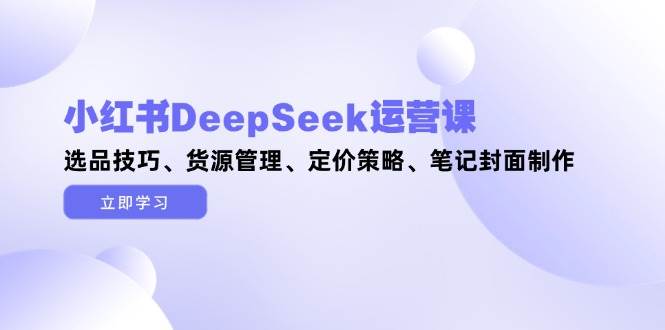图片[1]-小红书DeepSeek运营课，选品技巧、货源管理、定价策略、笔记封面制作-创新社-资源网-最新项目分享网站