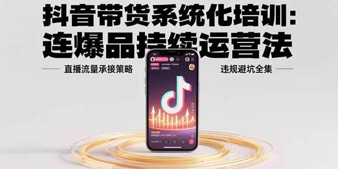 （15568期）抖音带货系统化培训：连爆品持续运营法，直播流量承接策略，违规避坑全集-小酒传媒创业网：网创资源∞实战项目∞全网首发