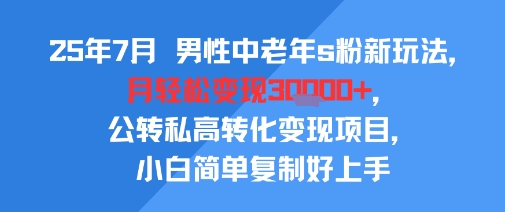 25年7月男性中老年s粉新玩法，月轻松变现3W+，公转私高转化变现项目，小白简单复制好上手-小酒传媒创业网：网创资源∞实战项目∞全网首发