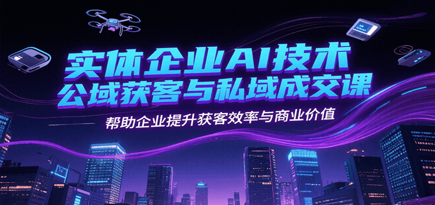 实体企业AI技术公域获客与私域成交课，帮助企业提升获客效率与商业价值-小酒传媒创业网：网创资源∞实战项目∞全网首发
