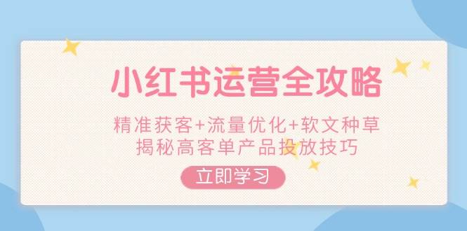 图片[1]-小红书运营全攻略，精准获客+流量优化+软文种草，揭秘高客单产品投放技巧-小酒传媒：网创资源∞实战项目∞全网首发