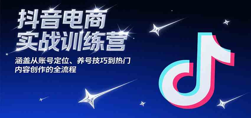 抖音电商实战训练营，涵盖从账号定位、养号技巧到热门内容创作的全流程-小酒传媒创业网：网创资源∞实战项目∞全网首发