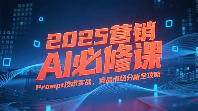 图片[1]-（15306期）2025营销AI必修课，业务拆解逻辑，Prompt技术实战，竞品市场分析全攻略-小酒传媒：网创资源∞实战项目∞全网首发