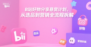 B站好物分享悬赏计划，从选品到营销全流程拆解-小酒传媒创业网：网创资源∞实战项目∞全网首发