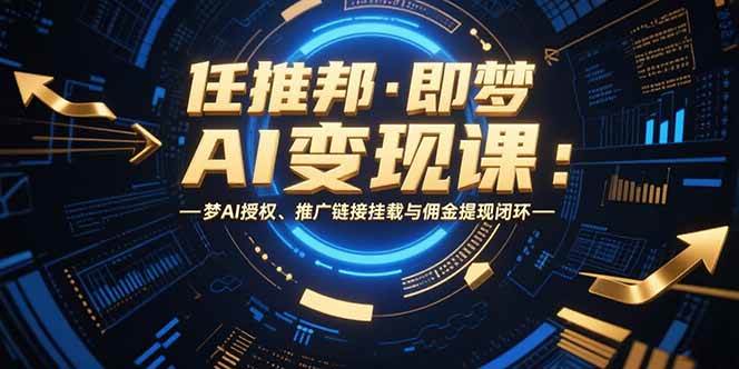 （15467期）任推邦·即梦AI变现课：梦AI授权、推广链接挂载与佣金提现闭环-小酒传媒创业网：网创资源∞实战项目∞全网首发