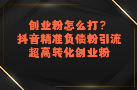 创业粉怎么打？抖音精准负债粉引流，超高转化创业粉-小酒传媒创业网：网创资源∞实战项目∞全网首发