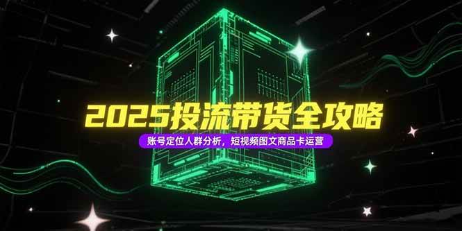 图片[1]-（15233期）2025投流带货全攻略，账号定位人群分析，短视频图文商品卡运营-小酒传媒：网创资源∞实战项目∞全网首发