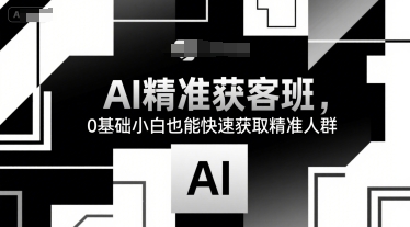 AI精准获客班，0基础小白也能快速获取精准人群-小酒传媒创业网：网创资源∞实战项目∞全网首发