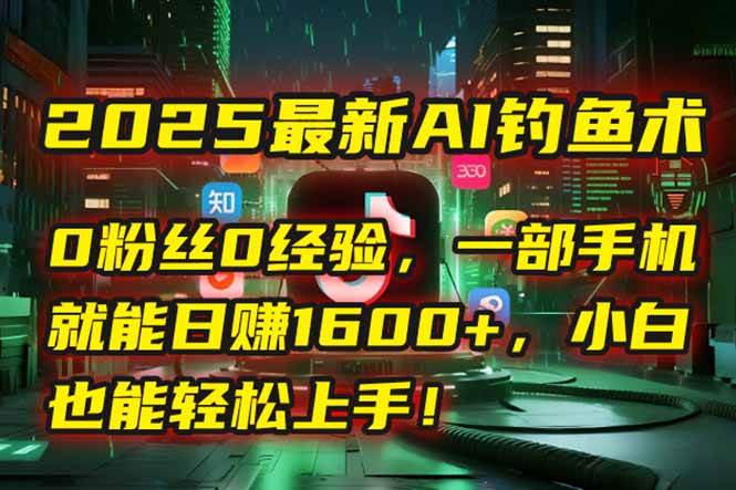 图片[1]-（15163期）2025最新AI钓鱼术：0粉丝0经验，一部手机就能开启自动赚钱模式！-小酒传媒：网创资源∞实战项目∞全网首发
