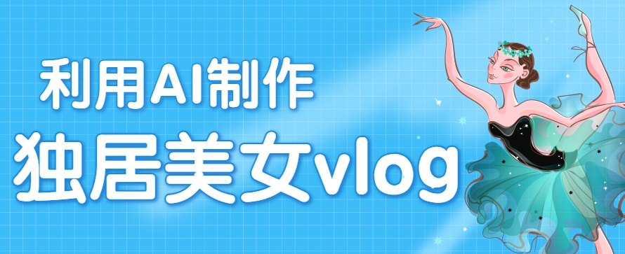 利用AI制作独居美女vlog短视频，零门槛轻松做爆款，22条作品涨粉33万-小酒传媒创业网：网创资源∞实战项目∞全网首发