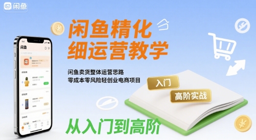 闲鱼精细化运营入门+高阶实战教学，闲鱼卖货整体运营思路，零成本零风险轻创业电商项目-小酒传媒创业网：网创资源∞实战项目∞全网首发