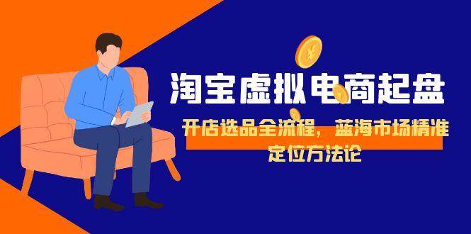 图片[1]-（15159期）淘宝虚拟电商起盘，开店选品全流程，蓝海市场精准定位方法论-小酒传媒：网创资源∞实战项目∞全网首发