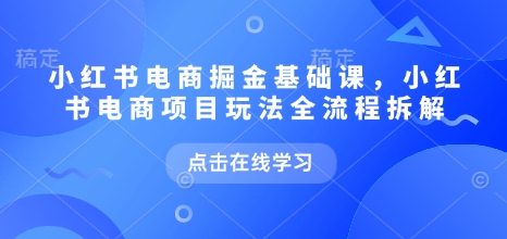 小红书电商掘金课，小红书电商项目玩法全流程拆解（更新7月）-小酒传媒创业网：网创资源∞实战项目∞全网首发