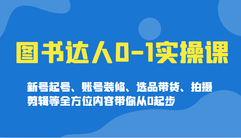 图片[1]-图书达人0-1实操课，新号起号、账号装修、选品带货、拍摄剪辑等全方位内容带你从0起步-小酒传媒：网创资源∞实战项目∞全网首发