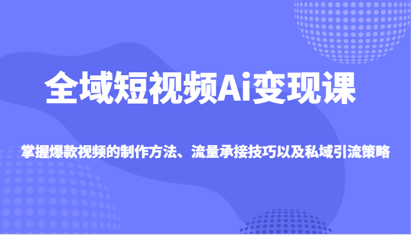 图片[1]-全域短视频Ai变现课，掌握爆款视频的制作方法、流量承接技巧以及私域引流策略-小酒传媒：网创资源∞实战项目∞全网首发