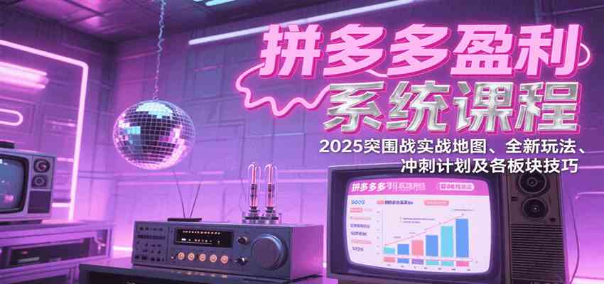 拼多多盈利系统课程：2025突围战实战地图、全新玩法、冲刺计划及各板块技巧-小酒传媒创业网：网创资源∞实战项目∞全网首发