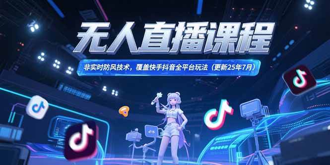 （15337期）无人直播课程，非实时防风技术，覆盖快手抖音全平台玩法(更新25年7月)-小酒传媒创业网：网创资源∞实战项目∞全网首发