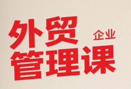 中小外贸企业管理课，系统性强，直击痛点，助企业全面提升管理智慧-小酒传媒创业网：网创资源∞实战项目∞全网首发