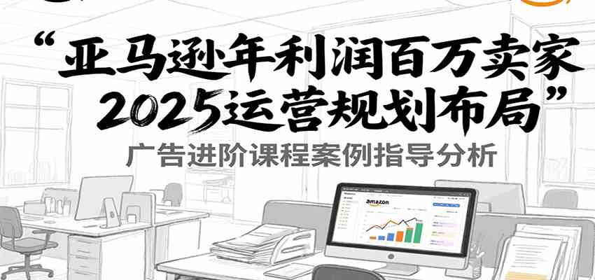 亚马逊年利润百万卖家2025运营规划布局，广告进阶课程案例指导分析-小酒传媒创业网：网创资源∞实战项目∞全网首发