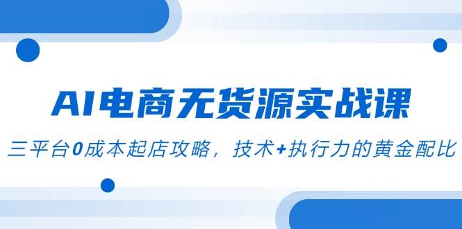 图片[1]-（14982期）AI电商无货源实战课，三平台0成本起店攻略，技术+执行力的黄金配比-小酒传媒：网创资源∞实战项目∞全网首发
