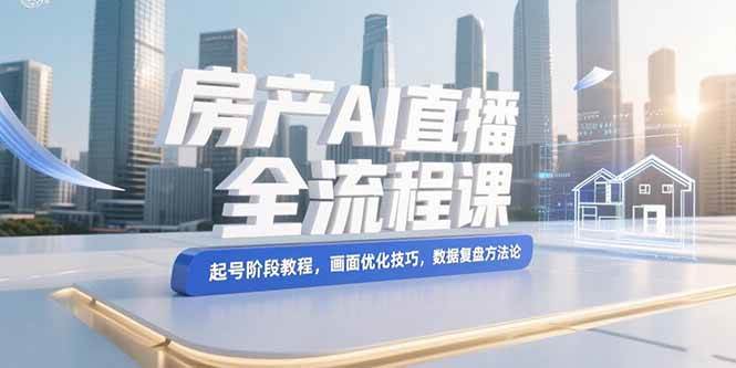 （15363期）房产AI直播全流程课，起号阶段教程，画面优化技巧，数据复盘方法论-小酒传媒创业网：网创资源∞实战项目∞全网首发