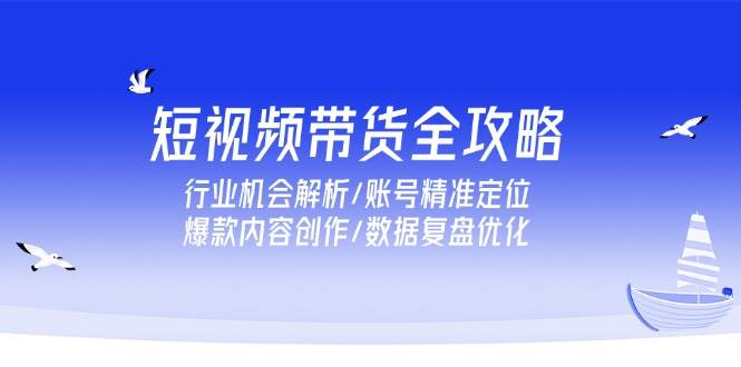 图片[1]-（15089期）短视频带货全攻略，行业机会解析/账号精准定位/爆款内容创作/数据复盘优化-小酒传媒：网创资源∞实战项目∞全网首发