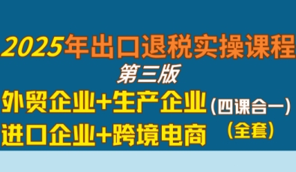 2025年出口退税实操课程，外贸企业+生产企业+进口企业+跨境电商-小酒传媒创业网：网创资源∞实战项目∞全网首发