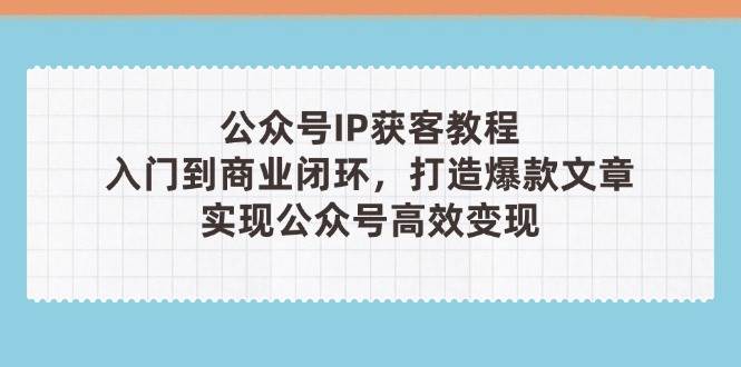 图片[1]-公众号IP获客教程(第3期)，从入门到商业闭环，打造爆款文章，实现公众号高效变现-小酒传媒：网创资源∞实战项目∞全网首发
