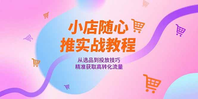 图片[1]-（15205期）小店随心推实战教程，从选品到投放技巧，精准获取高转化流量-小酒传媒：网创资源∞实战项目∞全网首发