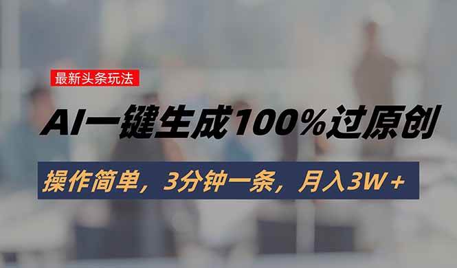 （15605期）头条最新玩法，AI一键生成100%过原创，操作简单，3分钟一条，月入3W＋-小酒传媒创业网：网创资源∞实战项目∞全网首发