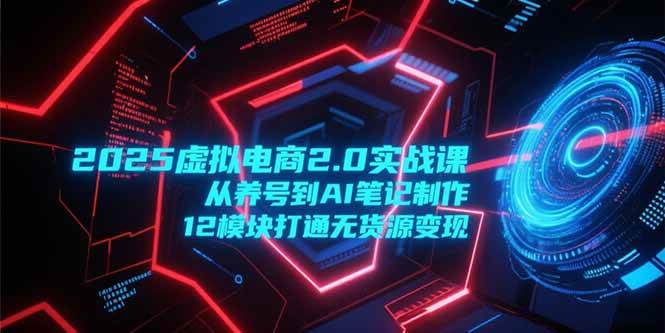 图片[1]-（15206期）2025虚拟电商2.0实战课，从养号到AI笔记制作，12模块打通无货源变现-小酒传媒：网创资源∞实战项目∞全网首发