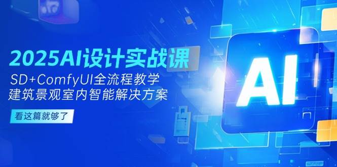 图片[1]-（14985期）2025AI设计实战课，SD+ComfyUI全流程教学，建筑景观室内智能解决方案-小酒传媒：网创资源∞实战项目∞全网首发