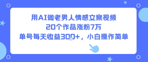 用AI做老男人情感文案视频，20个作品涨粉7W，单号每天收益3张+，小白操作简单-小酒传媒创业网：网创资源∞实战项目∞全网首发