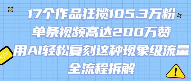 17个作品狂揽105.3W粉，单条视频高达200W赞，用Ai轻松复刻这种现象级流量!(全流程拆解)-小酒传媒创业网：网创资源∞实战项目∞全网首发