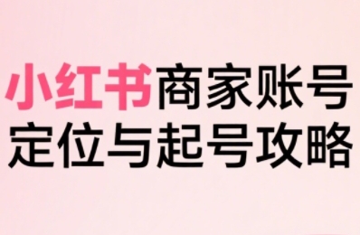 小红书电商全链路实战从定位到爆单，系统拆解小红书商家起号全流程-小酒传媒创业网：网创资源∞实战项目∞全网首发
