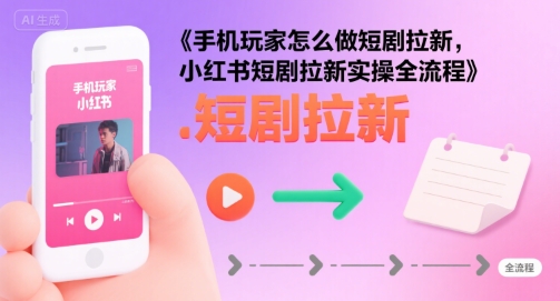 手机玩家怎么做短剧拉新，小红书短剧拉新实操全流程-小酒传媒创业网：网创资源∞实战项目∞全网首发