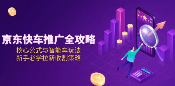 图片[1]-（15099期）京东快车推广全攻略，核心公式与智能车玩法，新手必学拉新收割策略-小酒传媒：网创资源∞实战项目∞全网首发