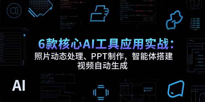 （15451期）6款核心AI工具应用实战：照片动态处理、PPT制作，智能体搭建 视频自动生成-小酒传媒创业网：网创资源∞实战项目∞全网首发