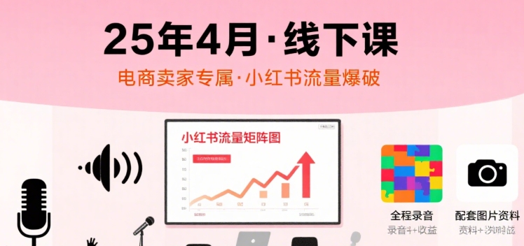 小红书25年4月线下课程，电商卖家小红书流量课，录音+图片-小酒传媒创业网：网创资源∞实战项目∞全网首发